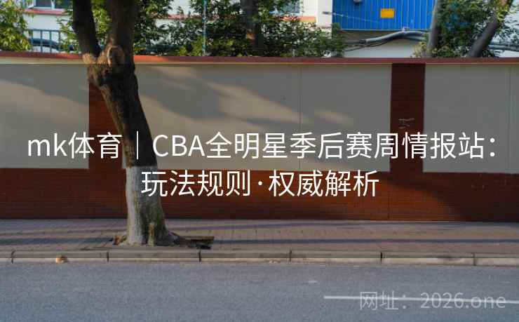 mk体育|CBA全明星季后赛周情报站:玩法规则·权威解析 mk体育|CBA全明星季后赛周情报站:玩法规则·权威解析