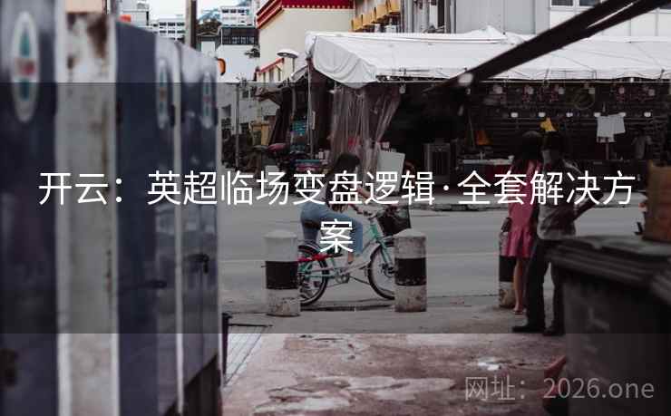 开云:英超临场变盘逻辑·全套解决方案 开云:英超临场变盘逻辑·全套解决方案