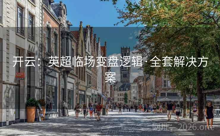 开云:英超临场变盘逻辑·全套解决方案 开云:英超临场变盘逻辑·全套解决方案