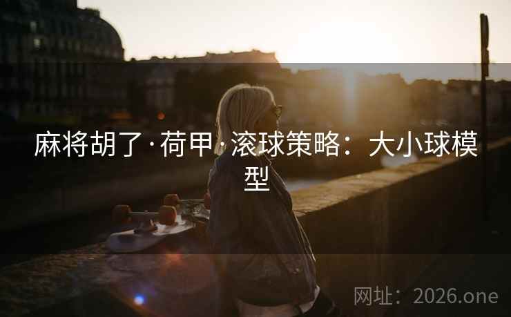 麻将胡了·荷甲·滚球策略:大小球模型 麻将胡了·荷甲·滚球策略:大小球模型