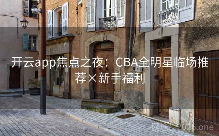 开云app焦点之夜：CBA全明星临场推荐×新手福利