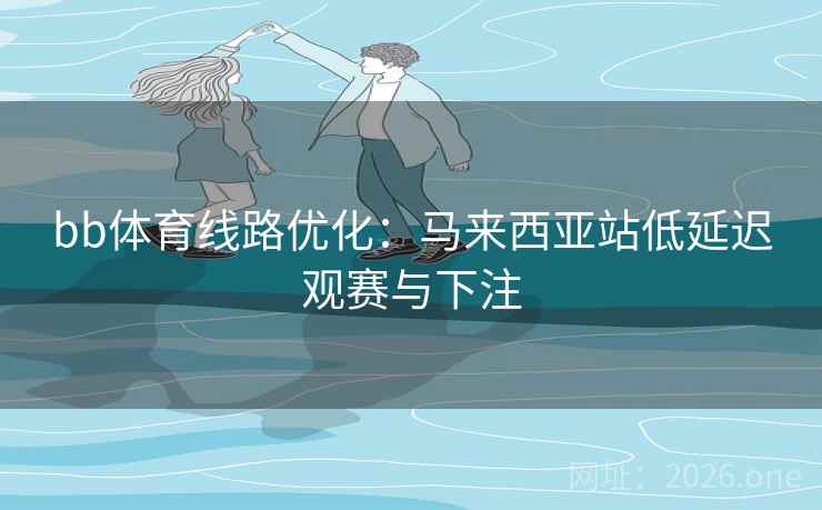 bb体育线路优化：马来西亚站低延迟观赛与下注
